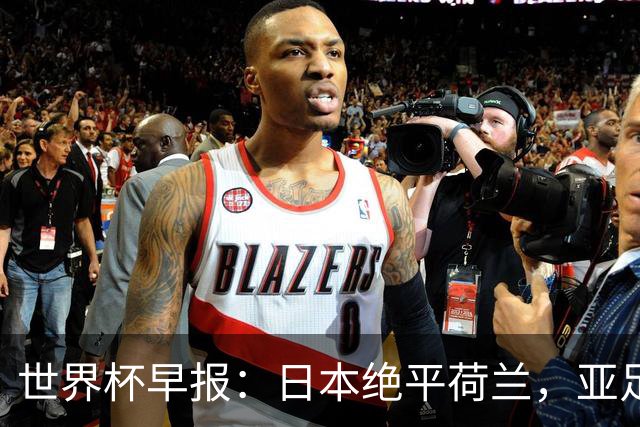 世界杯早报：日本绝平荷兰，亚足联球队仍不败 德国7-1大胜库拉索
